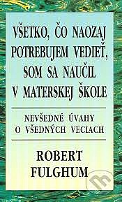 Všetko, čo naozaj potrebujem vedieť, som sa naučil v materskej škole - Nevšedné úvahy o všedných veciach (Robert Fulghum) (česky)