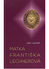 Matka Františka Lechnerová - „Vše pro Boha, pro chudé a pro naši kongregaci“ (Jan Larisch) (česky)